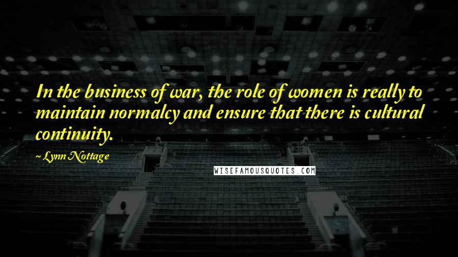 Lynn Nottage Quotes: In the business of war, the role of women is really to maintain normalcy and ensure that there is cultural continuity.