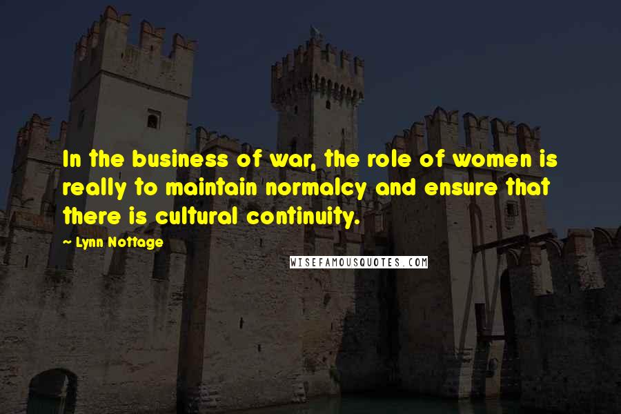 Lynn Nottage Quotes: In the business of war, the role of women is really to maintain normalcy and ensure that there is cultural continuity.