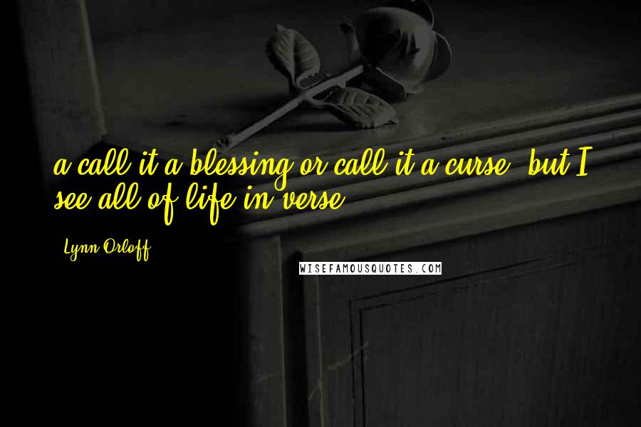 Lynn Orloff Quotes: a~call it a blessing or call it a curse, but I see all of life in verse~