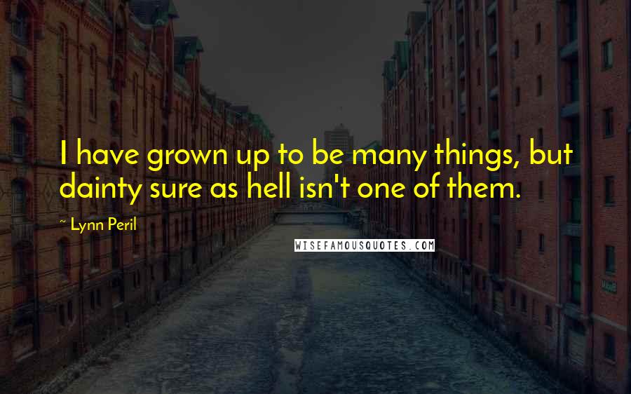 Lynn Peril Quotes: I have grown up to be many things, but dainty sure as hell isn't one of them.