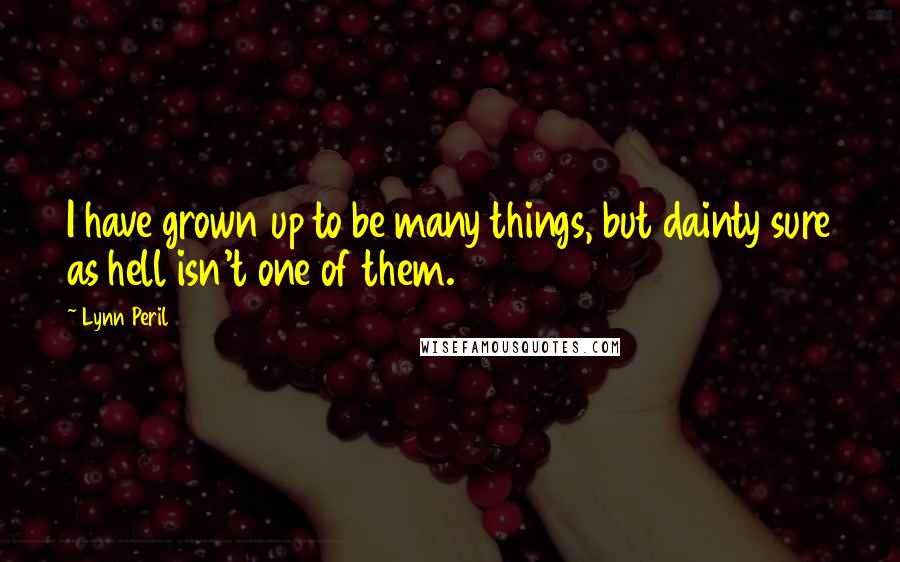 Lynn Peril Quotes: I have grown up to be many things, but dainty sure as hell isn't one of them.