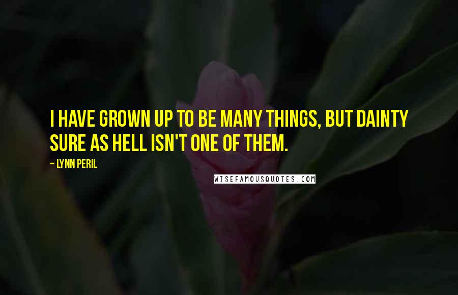 Lynn Peril Quotes: I have grown up to be many things, but dainty sure as hell isn't one of them.