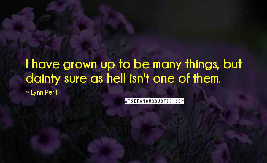 Lynn Peril Quotes: I have grown up to be many things, but dainty sure as hell isn't one of them.