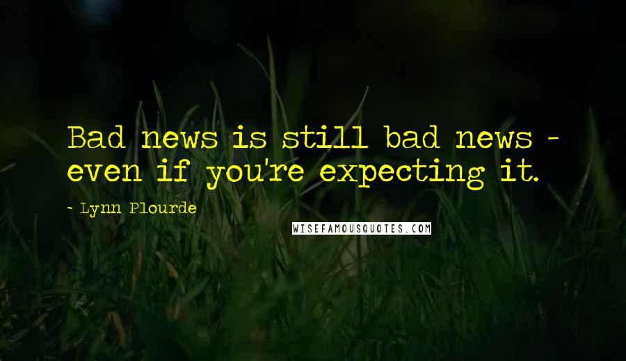 Lynn Plourde Quotes: Bad news is still bad news - even if you're expecting it.