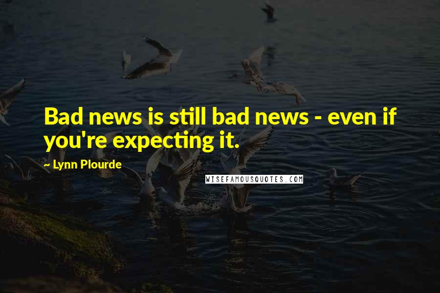 Lynn Plourde Quotes: Bad news is still bad news - even if you're expecting it.