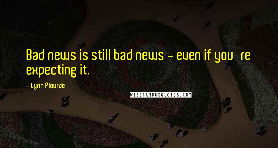 Lynn Plourde Quotes: Bad news is still bad news - even if you're expecting it.