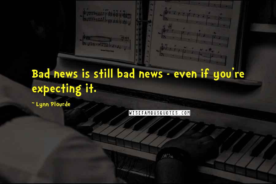 Lynn Plourde Quotes: Bad news is still bad news - even if you're expecting it.