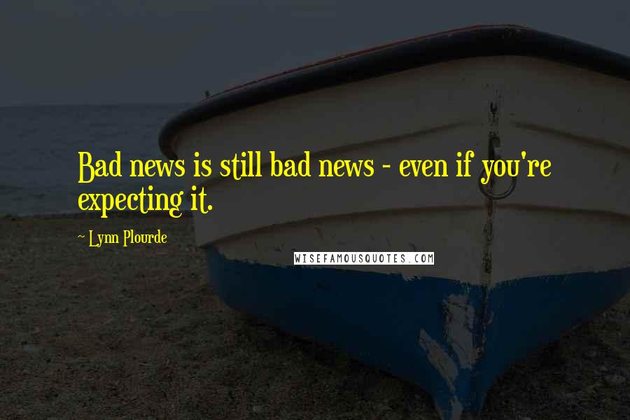 Lynn Plourde Quotes: Bad news is still bad news - even if you're expecting it.