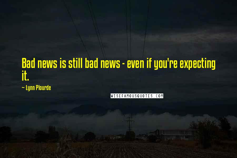 Lynn Plourde Quotes: Bad news is still bad news - even if you're expecting it.