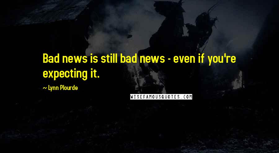 Lynn Plourde Quotes: Bad news is still bad news - even if you're expecting it.