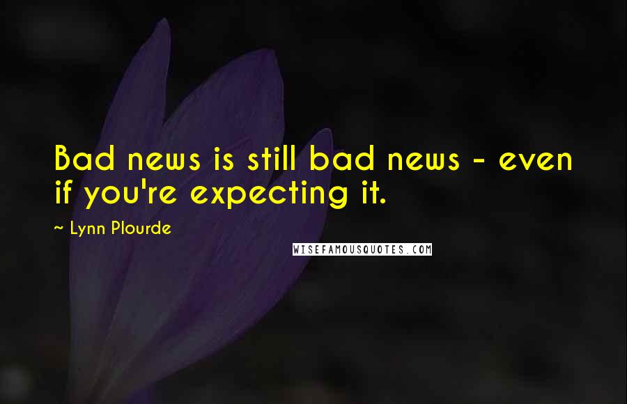 Lynn Plourde Quotes: Bad news is still bad news - even if you're expecting it.