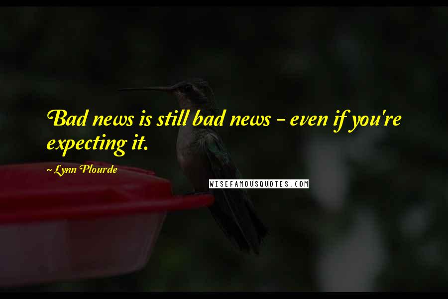 Lynn Plourde Quotes: Bad news is still bad news - even if you're expecting it.