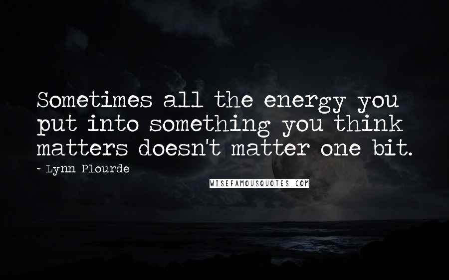 Lynn Plourde Quotes: Sometimes all the energy you put into something you think matters doesn't matter one bit.