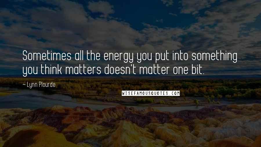 Lynn Plourde Quotes: Sometimes all the energy you put into something you think matters doesn't matter one bit.