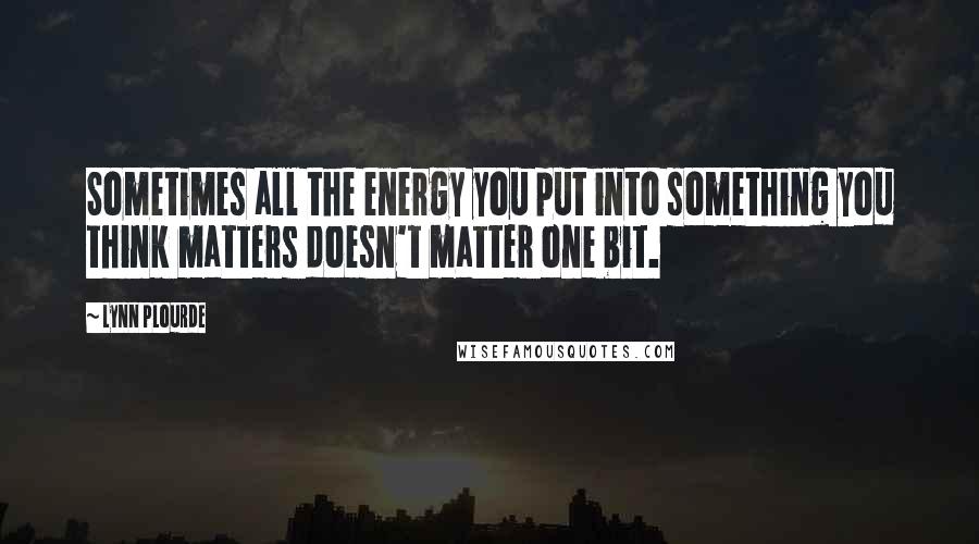 Lynn Plourde Quotes: Sometimes all the energy you put into something you think matters doesn't matter one bit.