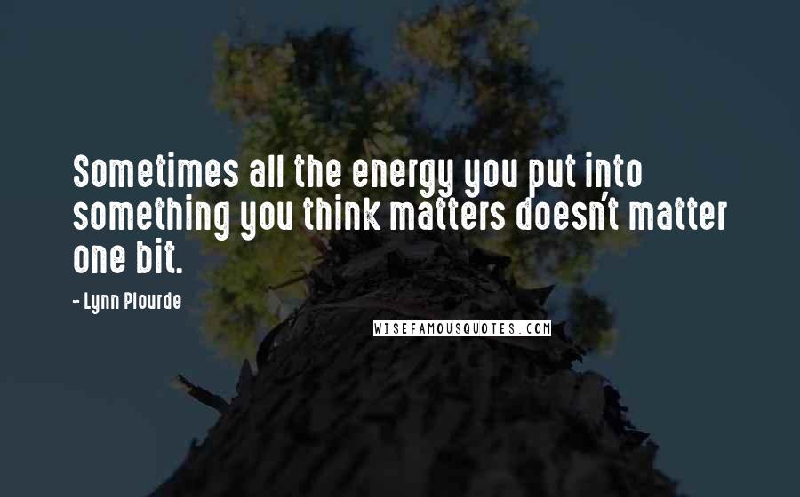 Lynn Plourde Quotes: Sometimes all the energy you put into something you think matters doesn't matter one bit.