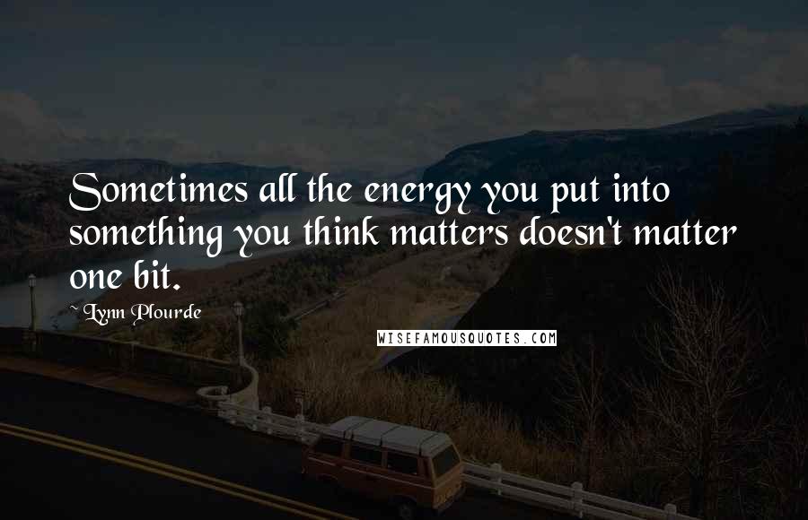 Lynn Plourde Quotes: Sometimes all the energy you put into something you think matters doesn't matter one bit.