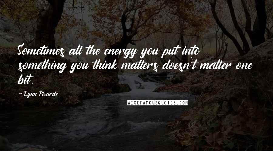 Lynn Plourde Quotes: Sometimes all the energy you put into something you think matters doesn't matter one bit.