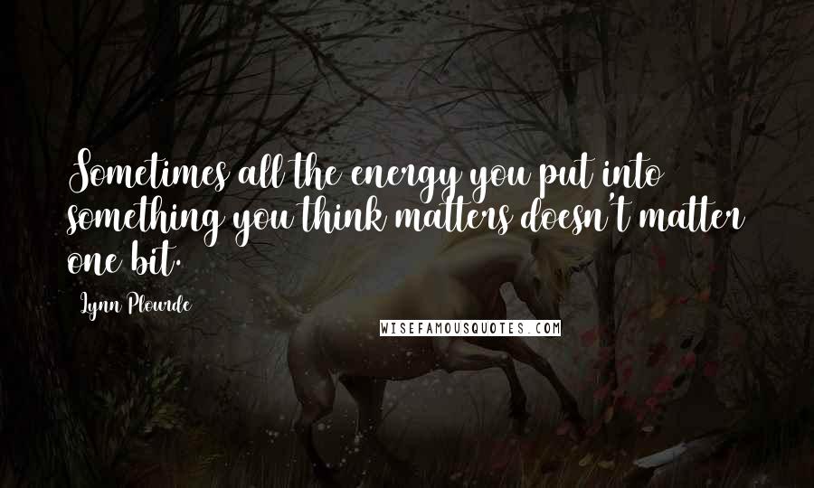 Lynn Plourde Quotes: Sometimes all the energy you put into something you think matters doesn't matter one bit.