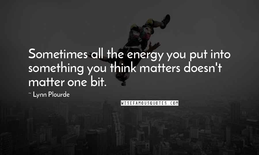 Lynn Plourde Quotes: Sometimes all the energy you put into something you think matters doesn't matter one bit.
