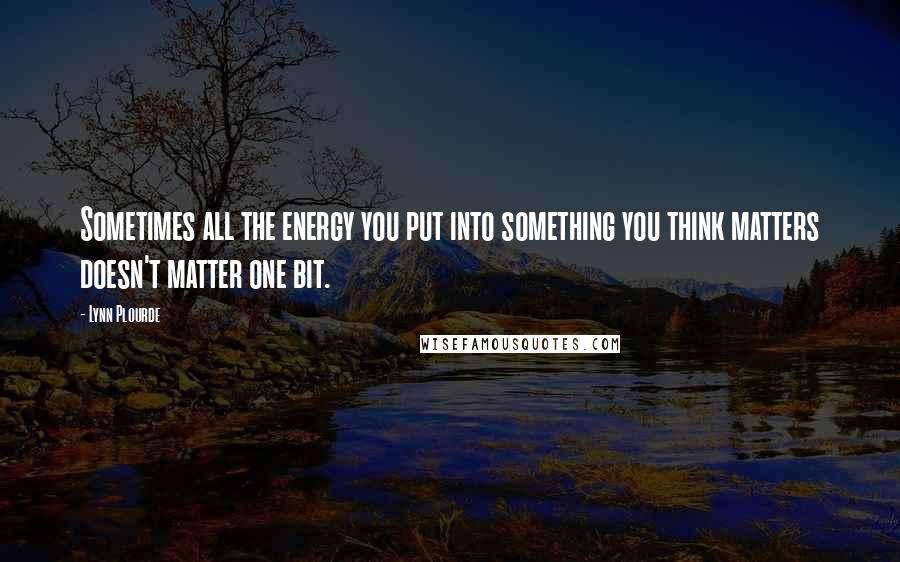 Lynn Plourde Quotes: Sometimes all the energy you put into something you think matters doesn't matter one bit.