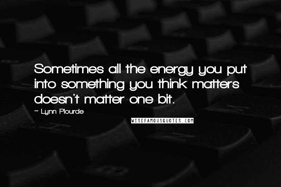 Lynn Plourde Quotes: Sometimes all the energy you put into something you think matters doesn't matter one bit.