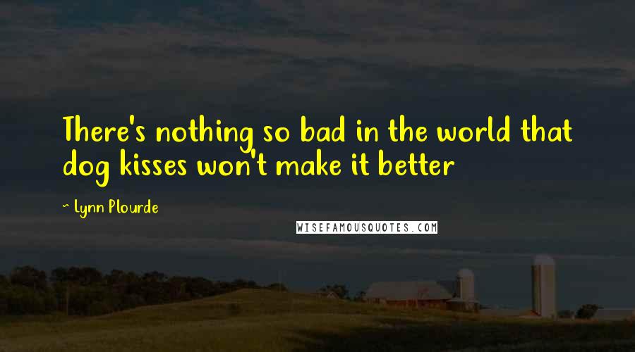 Lynn Plourde Quotes: There's nothing so bad in the world that dog kisses won't make it better