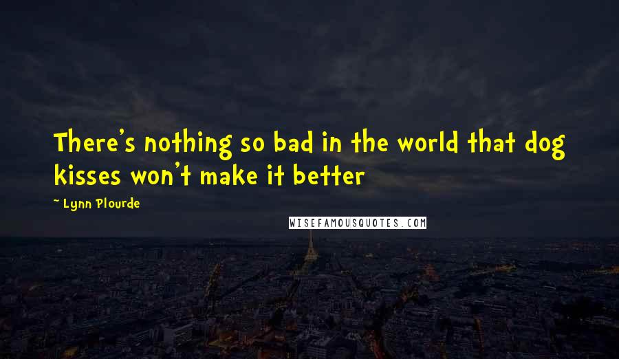 Lynn Plourde Quotes: There's nothing so bad in the world that dog kisses won't make it better