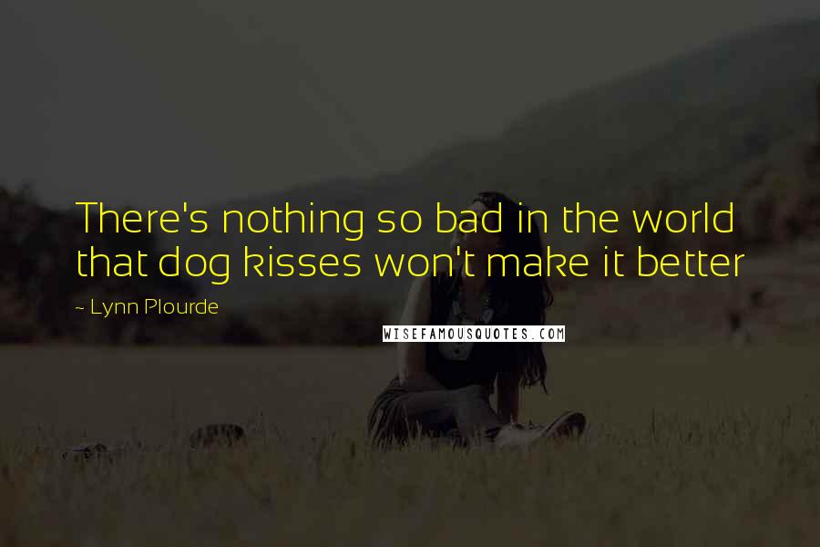 Lynn Plourde Quotes: There's nothing so bad in the world that dog kisses won't make it better