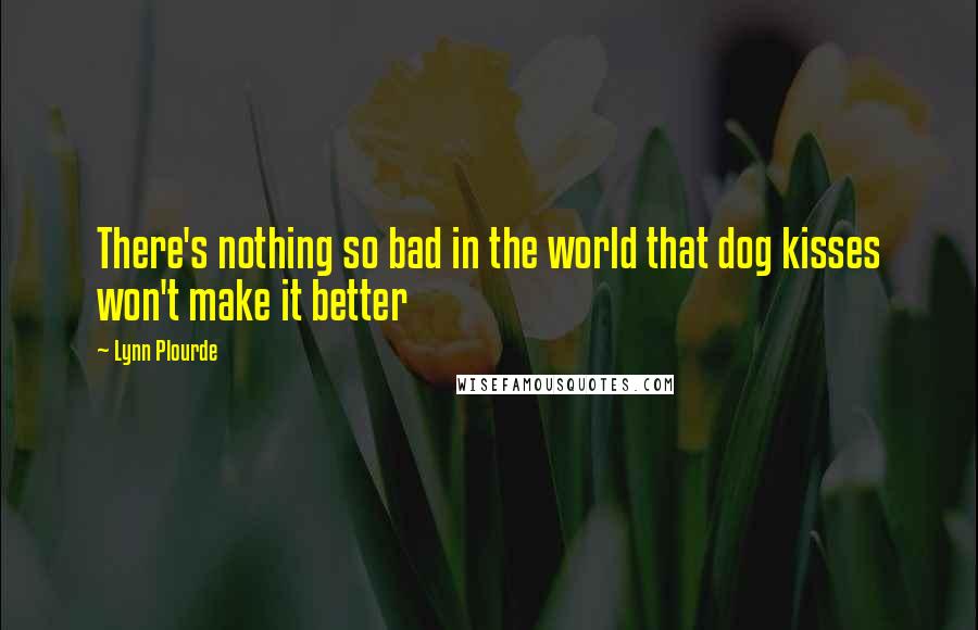 Lynn Plourde Quotes: There's nothing so bad in the world that dog kisses won't make it better