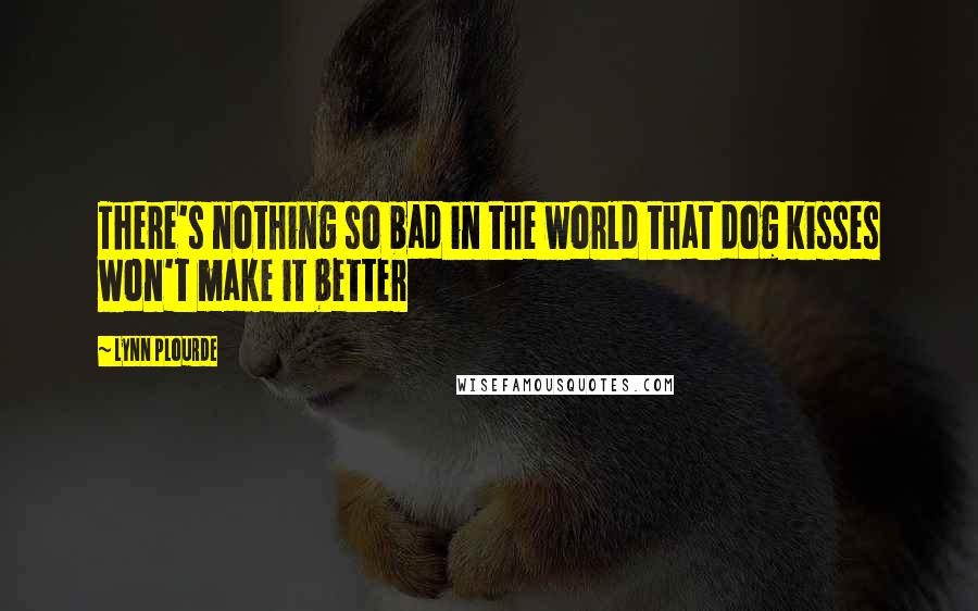 Lynn Plourde Quotes: There's nothing so bad in the world that dog kisses won't make it better