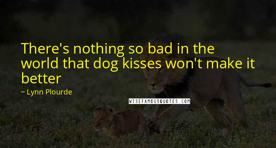 Lynn Plourde Quotes: There's nothing so bad in the world that dog kisses won't make it better