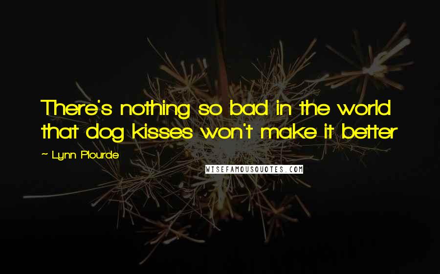 Lynn Plourde Quotes: There's nothing so bad in the world that dog kisses won't make it better