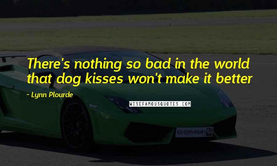 Lynn Plourde Quotes: There's nothing so bad in the world that dog kisses won't make it better