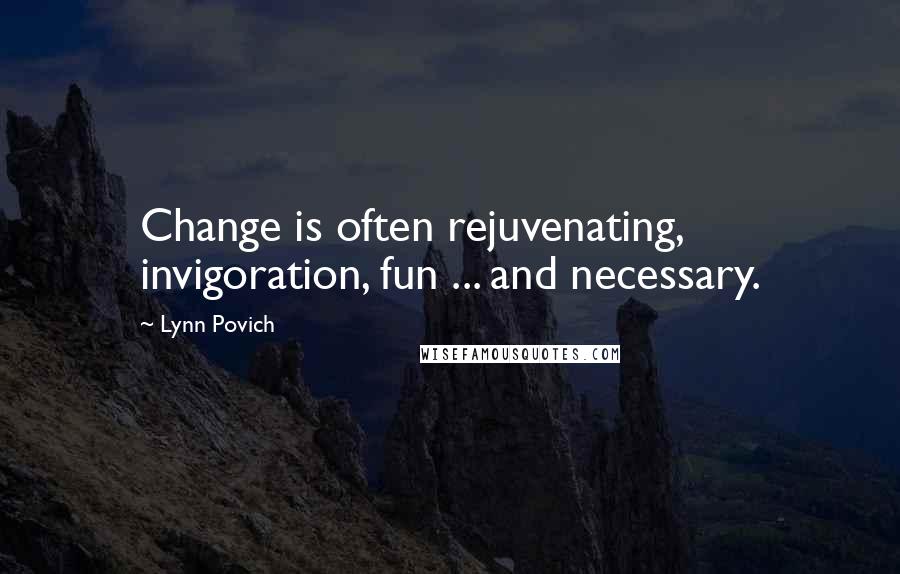 Lynn Povich Quotes: Change is often rejuvenating, invigoration, fun ... and necessary.