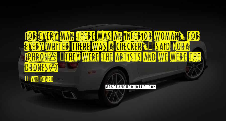 Lynn Povich Quotes: For every man there was an inferior woman, for every writer there was a checker," said Nora Ephron. "they were the artists and we were the drones.