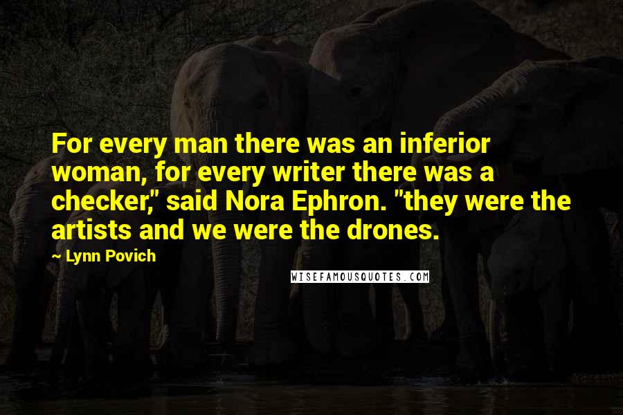 Lynn Povich Quotes: For every man there was an inferior woman, for every writer there was a checker," said Nora Ephron. "they were the artists and we were the drones.