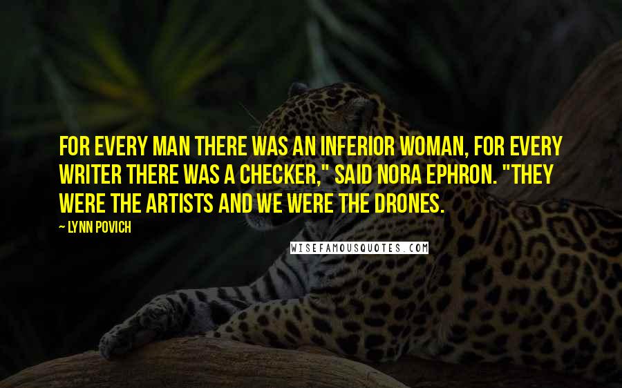 Lynn Povich Quotes: For every man there was an inferior woman, for every writer there was a checker," said Nora Ephron. "they were the artists and we were the drones.