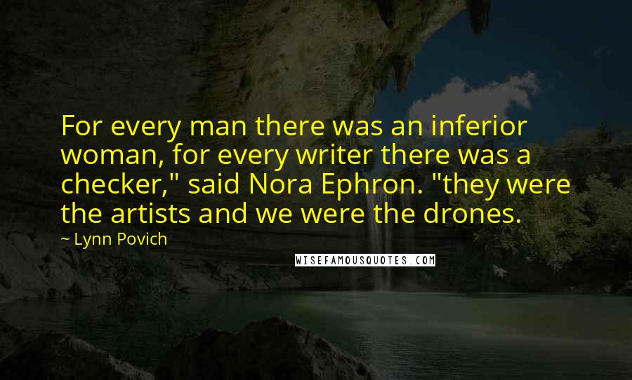 Lynn Povich Quotes: For every man there was an inferior woman, for every writer there was a checker," said Nora Ephron. "they were the artists and we were the drones.