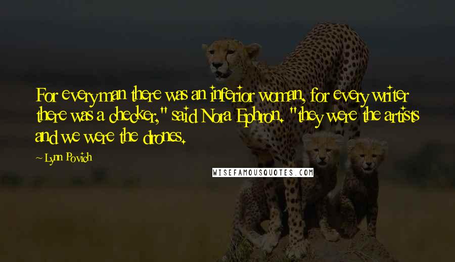 Lynn Povich Quotes: For every man there was an inferior woman, for every writer there was a checker," said Nora Ephron. "they were the artists and we were the drones.