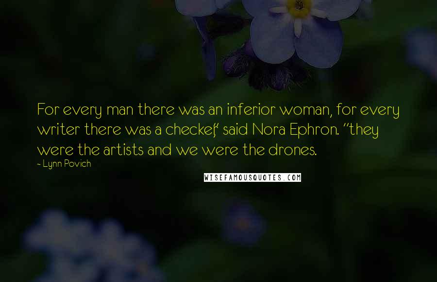 Lynn Povich Quotes: For every man there was an inferior woman, for every writer there was a checker," said Nora Ephron. "they were the artists and we were the drones.