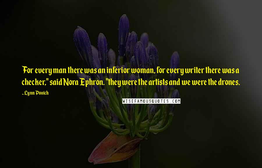 Lynn Povich Quotes: For every man there was an inferior woman, for every writer there was a checker," said Nora Ephron. "they were the artists and we were the drones.