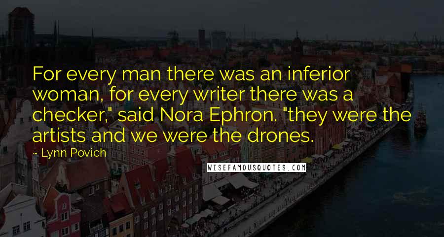 Lynn Povich Quotes: For every man there was an inferior woman, for every writer there was a checker," said Nora Ephron. "they were the artists and we were the drones.