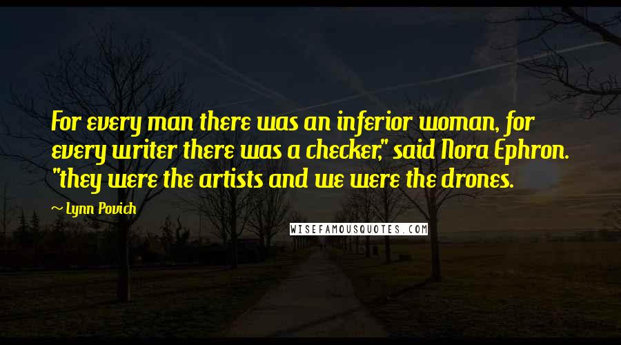 Lynn Povich Quotes: For every man there was an inferior woman, for every writer there was a checker," said Nora Ephron. "they were the artists and we were the drones.