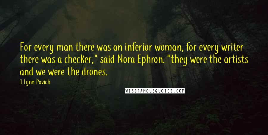 Lynn Povich Quotes: For every man there was an inferior woman, for every writer there was a checker," said Nora Ephron. "they were the artists and we were the drones.