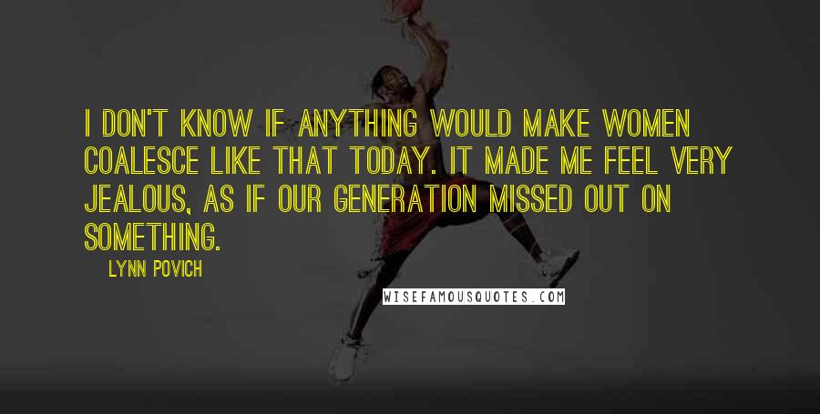 Lynn Povich Quotes: I don't know if anything would make women coalesce like that today. It made me feel very jealous, as if our generation missed out on something.