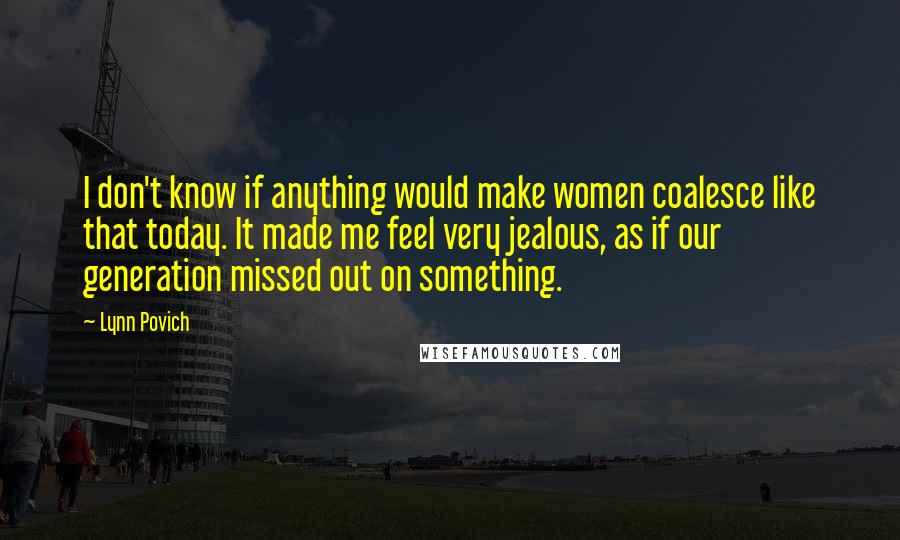 Lynn Povich Quotes: I don't know if anything would make women coalesce like that today. It made me feel very jealous, as if our generation missed out on something.