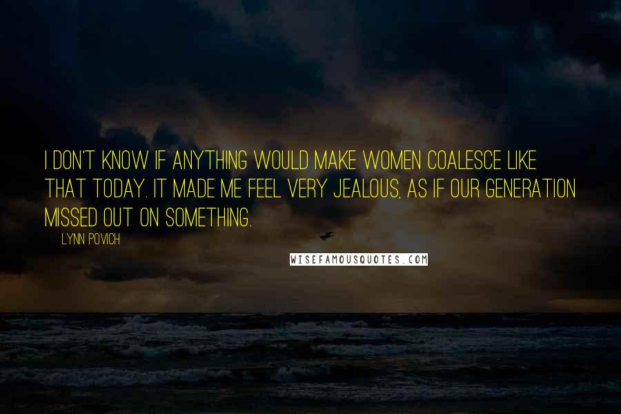 Lynn Povich Quotes: I don't know if anything would make women coalesce like that today. It made me feel very jealous, as if our generation missed out on something.