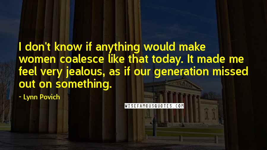 Lynn Povich Quotes: I don't know if anything would make women coalesce like that today. It made me feel very jealous, as if our generation missed out on something.