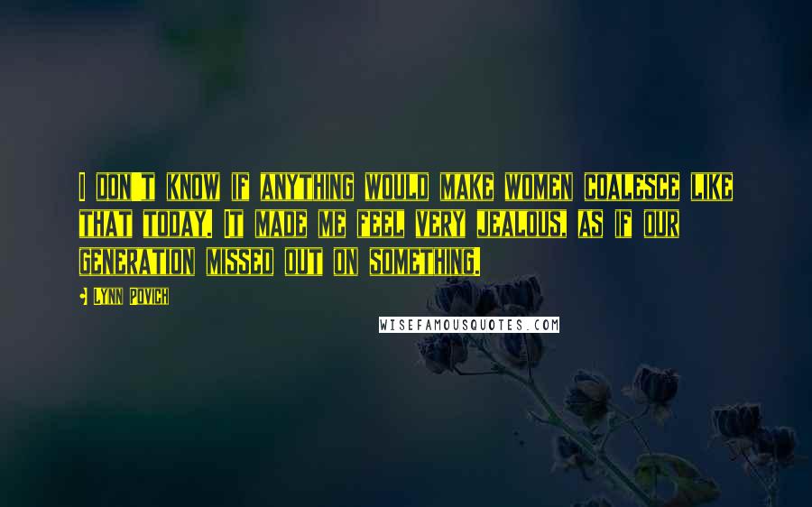 Lynn Povich Quotes: I don't know if anything would make women coalesce like that today. It made me feel very jealous, as if our generation missed out on something.